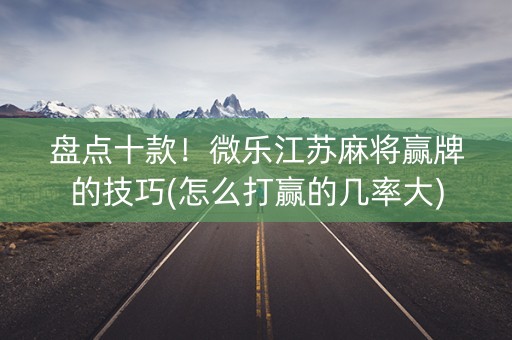 盘点十款！微乐江苏麻将赢牌的技巧(怎么打赢的几率大)