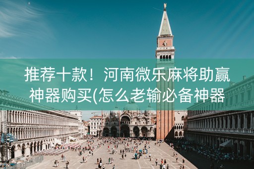 推荐十款！河南微乐麻将助赢神器购买(怎么老输必备神器)