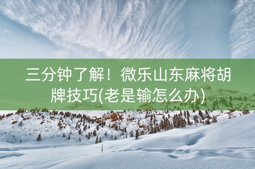 三分钟了解！微乐山东麻将胡牌技巧(老是输怎么办)