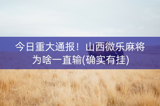 今日重大通报！山西微乐麻将为啥一直输(确实有挂)