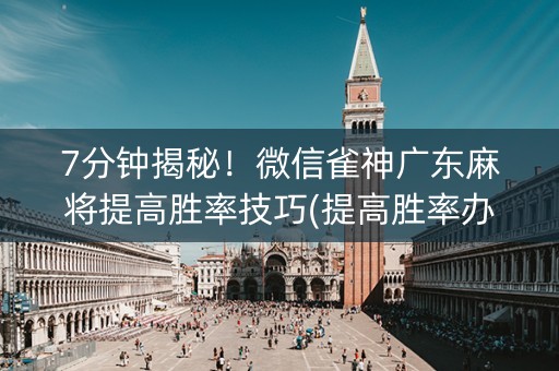 7分钟揭秘！微信雀神广东麻将提高胜率技巧(提高胜率办法)