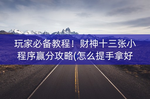 玩家必备教程！财神十三张小程序赢分攻略(怎么提手拿好牌)