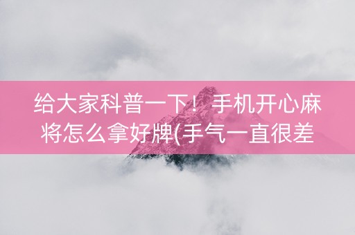 给大家科普一下！手机开心麻将怎么拿好牌(手气一直很差)