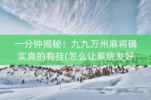 一分钟揭秘！九九万州麻将确实真的有挂(怎么让系统发好牌)