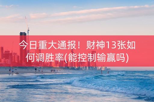 今日重大通报！财神13张如何调胜率(能控制输赢吗)