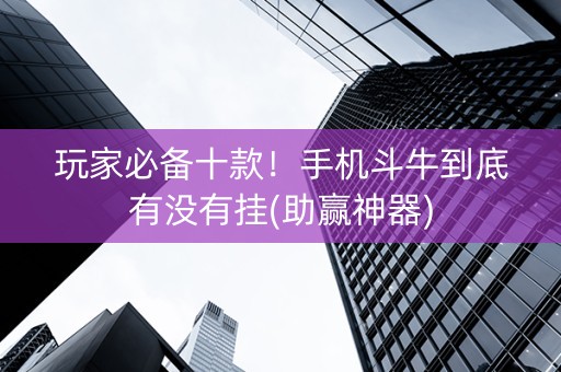 玩家必备十款！手机斗牛到底有没有挂(助赢神器)