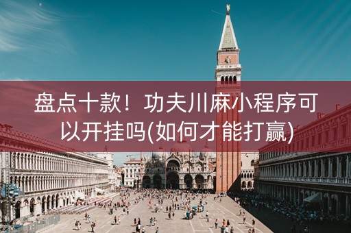 盘点十款！功夫川麻小程序可以开挂吗(如何才能打赢)