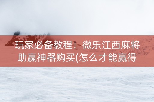 玩家必备教程！微乐江西麻将助赢神器购买(怎么才能赢得多)
