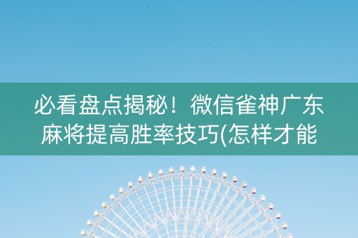 必看盘点揭秘！微信雀神广东麻将提高胜率技巧(怎样才能有好牌)
