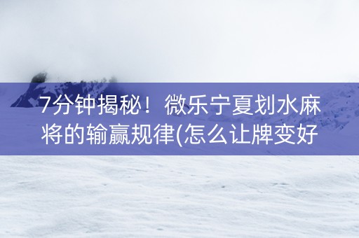 7分钟揭秘！微乐宁夏划水麻将的输赢规律(怎么让牌变好)