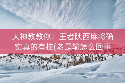 大神教教你！王者陕西麻将确实真的有挂(老是输怎么回事)