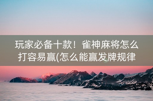 玩家必备十款！雀神麻将怎么打容易赢(怎么能赢发牌规律)