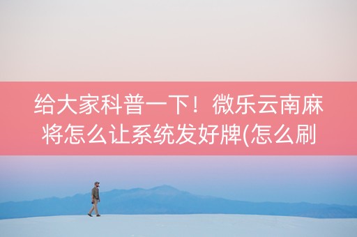 给大家科普一下！微乐云南麻将怎么让系统发好牌(怎么刷好牌)