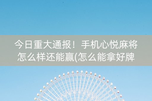今日重大通报！手机心悦麻将怎么样还能赢(怎么能拿好牌)