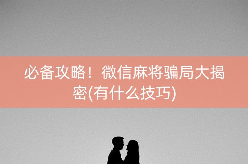 必备攻略！微信麻将骗局大揭密(有什么技巧)