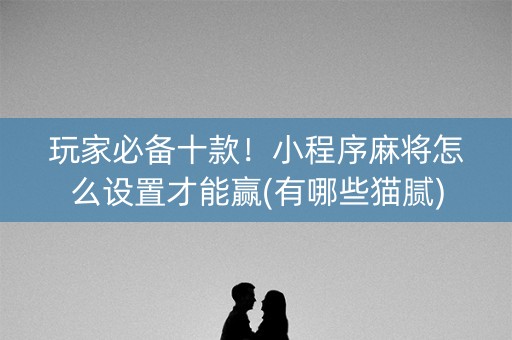 玩家必备十款！小程序麻将怎么设置才能赢(有哪些猫腻)