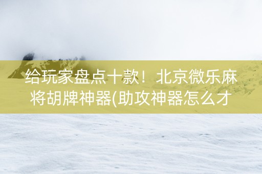给玩家盘点十款！北京微乐麻将胡牌神器(助攻神器怎么才会赢)