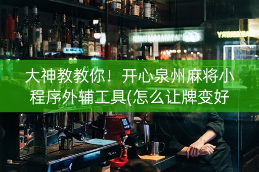 大神教教你！开心泉州麻将小程序外辅工具(怎么让牌变好)