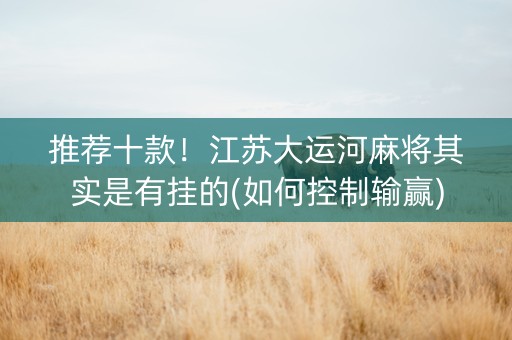 推荐十款！江苏大运河麻将其实是有挂的(如何控制输赢)
