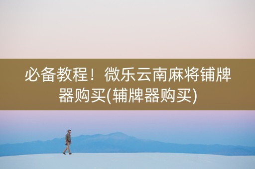 必备教程！微乐云南麻将铺牌器购买(辅牌器购买)