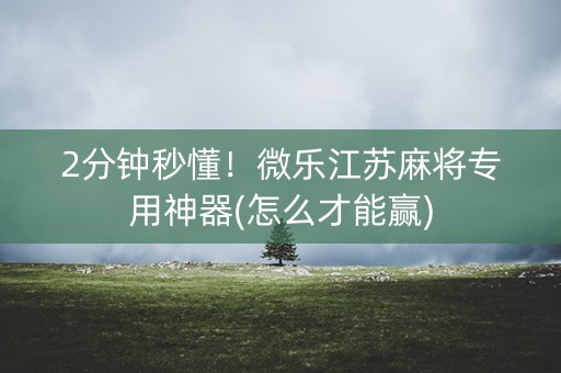 2分钟秒懂！微乐江苏麻将专用神器(怎么才能赢)