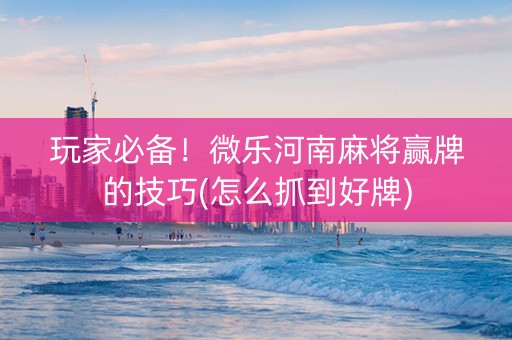 玩家必备！微乐河南麻将赢牌的技巧(怎么抓到好牌)