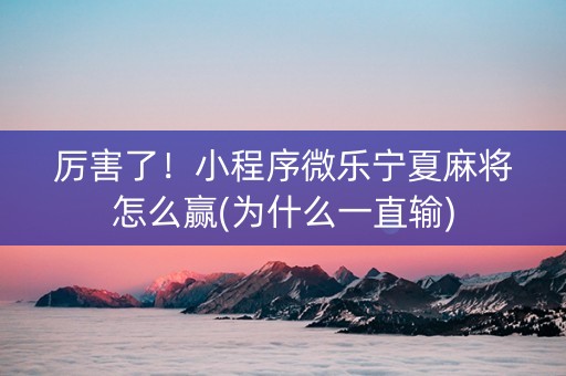 厉害了！小程序微乐宁夏麻将怎么赢(为什么一直输)