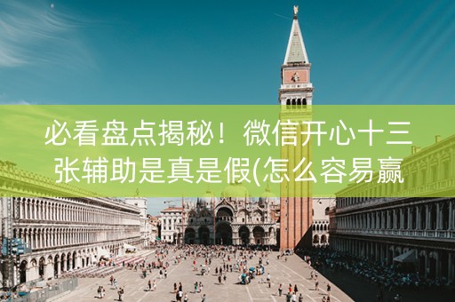 必看盘点揭秘！微信开心十三张辅助是真是假(怎么容易赢)