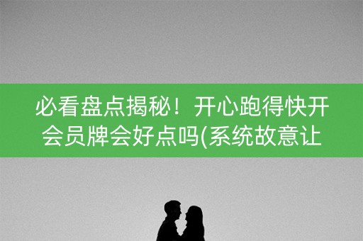 必看盘点揭秘！开心跑得快开会员牌会好点吗(系统故意让你输)