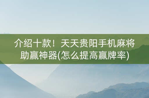 介绍十款！天天贵阳手机麻将助赢神器(怎么提高赢牌率)