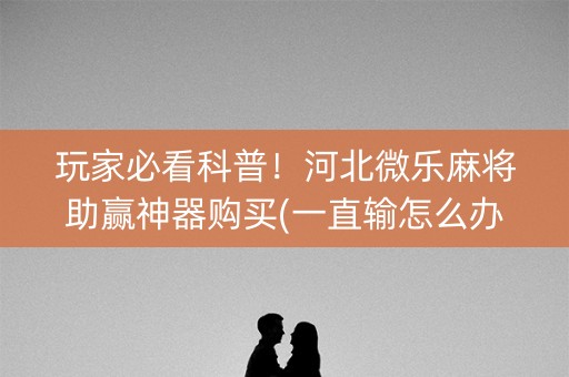 玩家必看科普！河北微乐麻将助赢神器购买(一直输怎么办)
