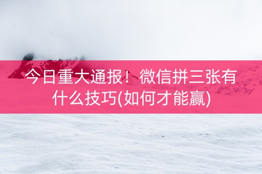 今日重大通报！微信拼三张有什么技巧(如何才能赢)