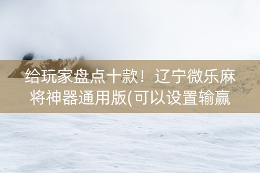 给玩家盘点十款！辽宁微乐麻将神器通用版(可以设置输赢吗)