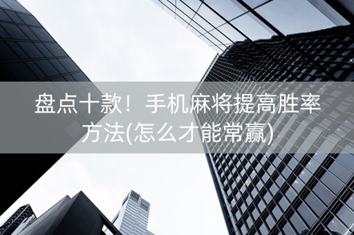 盘点十款！手机麻将提高胜率方法(怎么才能常赢)