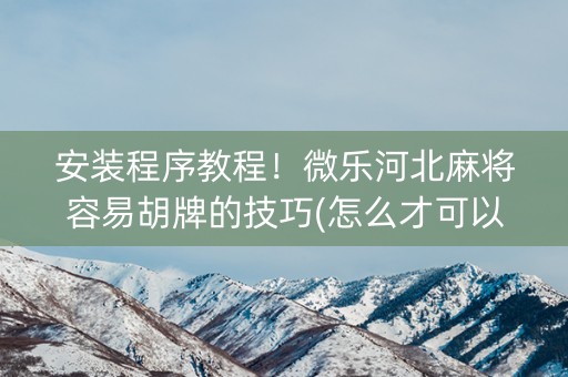 安装程序教程！微乐河北麻将容易胡牌的技巧(怎么才可以赢)