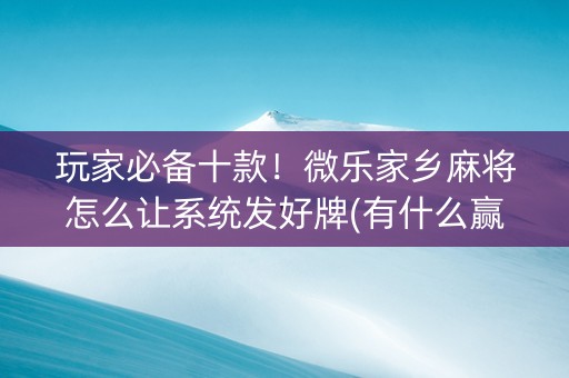 玩家必备十款！微乐家乡麻将怎么让系统发好牌(有什么赢的技巧)