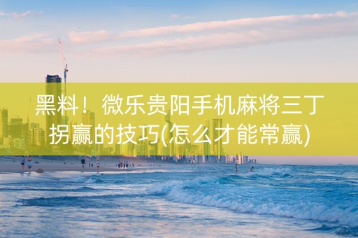 黑料！微乐贵阳手机麻将三丁拐赢的技巧(怎么才能常赢)