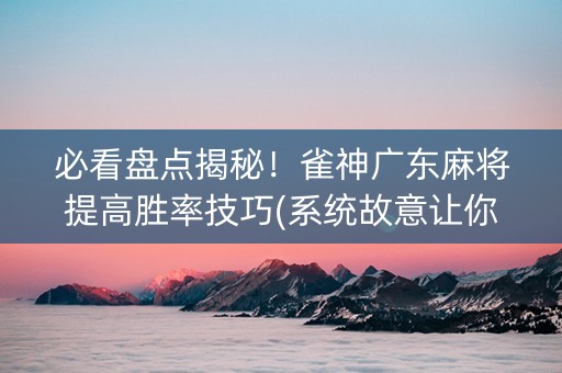 必看盘点揭秘！雀神广东麻将提高胜率技巧(系统故意让你输)