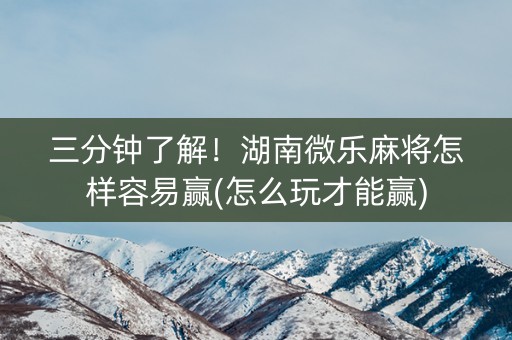 三分钟了解！湖南微乐麻将怎样容易赢(怎么玩才能赢)