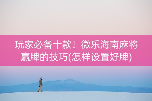 玩家必备十款！微乐海南麻将赢牌的技巧(怎样设置好牌)