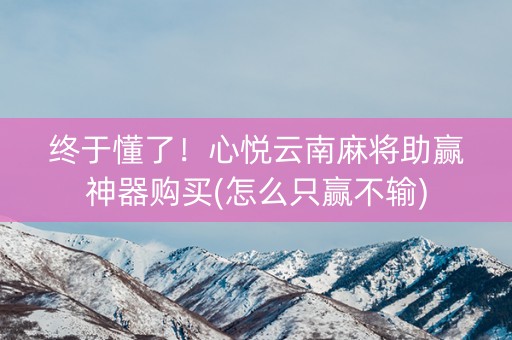 终于懂了！心悦云南麻将助赢神器购买(怎么只赢不输)