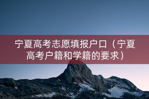 宁夏高考志愿填报户口（宁夏高考户籍和学籍的要求）