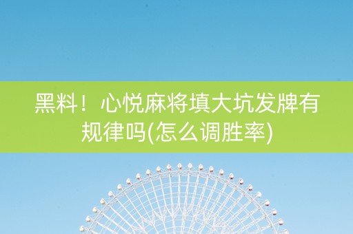 黑料！心悦麻将填大坑发牌有规律吗(怎么调胜率)