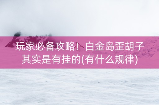 玩家必备攻略！白金岛歪胡子其实是有挂的(有什么规律)