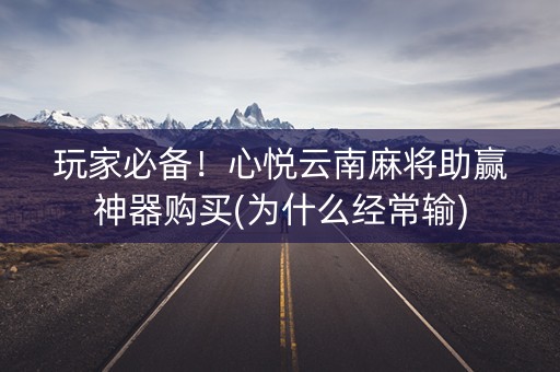 玩家必备！心悦云南麻将助赢神器购买(为什么经常输)