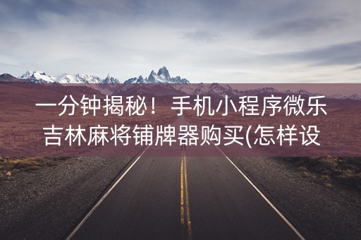 一分钟揭秘！手机小程序微乐吉林麻将铺牌器购买(怎样设置好牌)