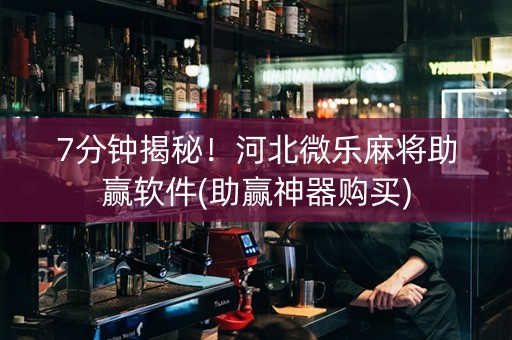 7分钟揭秘！河北微乐麻将助赢软件(助赢神器购买)