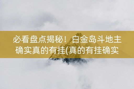 必看盘点揭秘！白金岛斗地主确实真的有挂(真的有挂确实有挂)