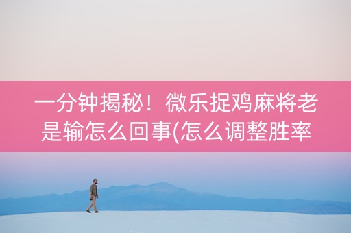 一分钟揭秘！微乐捉鸡麻将老是输怎么回事(怎么调整胜率)