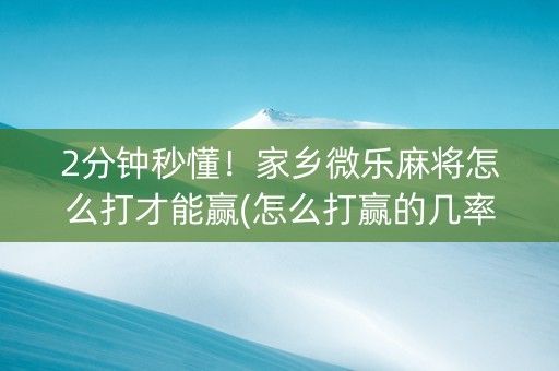 2分钟秒懂！家乡微乐麻将怎么打才能赢(怎么打赢的几率大)